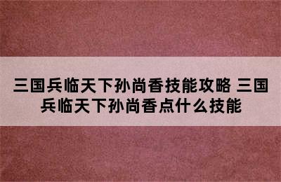 三国兵临天下孙尚香技能攻略 三国兵临天下孙尚香点什么技能